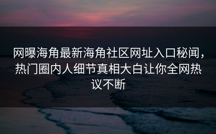 网曝海角最新海角社区网址入口秘闻，热门圈内人细节真相大白让你全网热议不断
