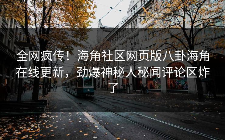 全网疯传！海角社区网页版八卦海角在线更新，劲爆神秘人秘闻评论区炸了