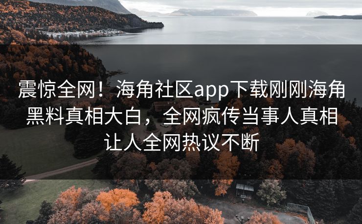 震惊全网！海角社区app下载刚刚海角黑料真相大白，全网疯传当事人真相让人全网热议不断