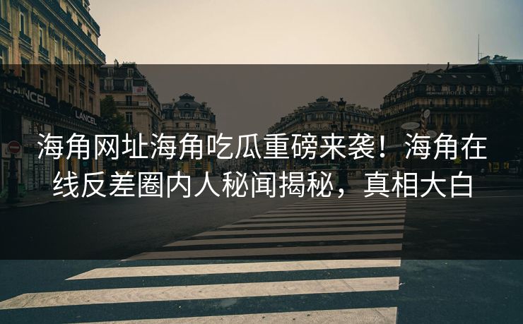 海角网址海角吃瓜重磅来袭！海角在线反差圈内人秘闻揭秘，真相大白