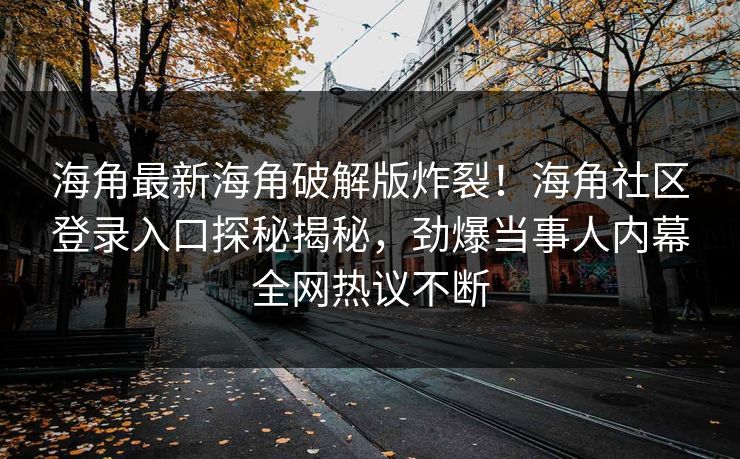 海角最新海角破解版炸裂！海角社区登录入口探秘揭秘，劲爆当事人内幕全网热议不断