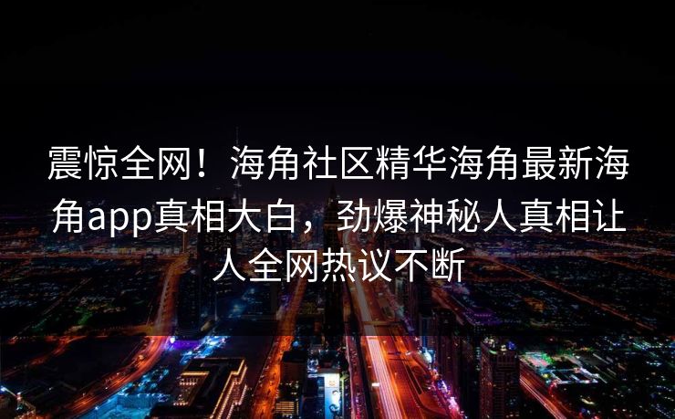 震惊全网！海角社区精华海角最新海角app真相大白，劲爆神秘人真相让人全网热议不断