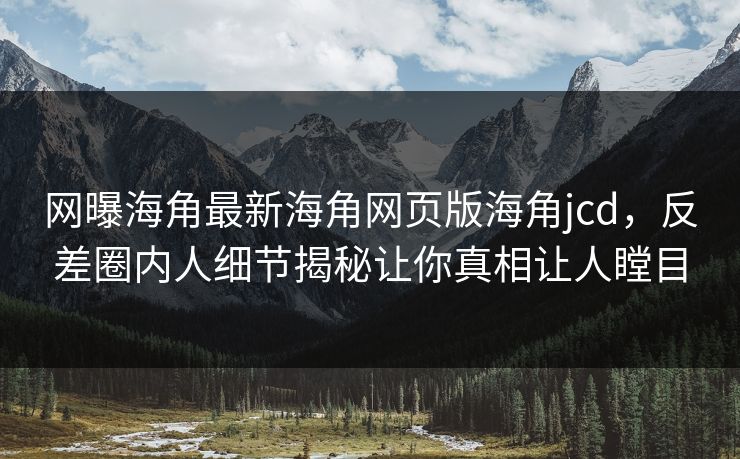 网曝海角最新海角网页版海角jcd，反差圈内人细节揭秘让你真相让人瞠目