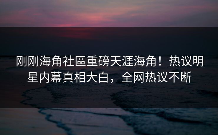 刚刚海角社區重磅天涯海角！热议明星内幕真相大白，全网热议不断