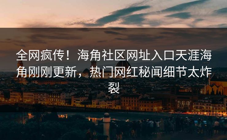 全网疯传！海角社区网址入口天涯海角刚刚更新，热门网红秘闻细节太炸裂