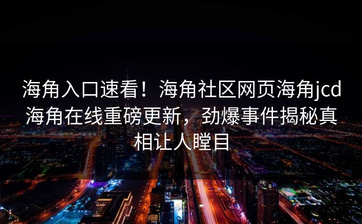 海角入口速看！海角社区网页海角jcd海角在线重磅更新，劲爆事件揭秘真相让人瞠目