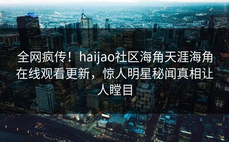 全网疯传！haijao社区海角天涯海角在线观看更新，惊人明星秘闻真相让人瞠目