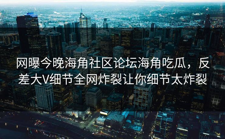 网曝今晚海角社区论坛海角吃瓜，反差大V细节全网炸裂让你细节太炸裂