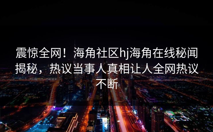 震惊全网！海角社区hj海角在线秘闻揭秘，热议当事人真相让人全网热议不断