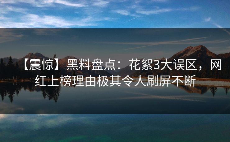 【震惊】黑料盘点：花絮3大误区，网红上榜理由极其令人刷屏不断