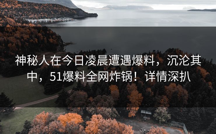 神秘人在今日凌晨遭遇爆料，沉沦其中，51爆料全网炸锅！详情深扒