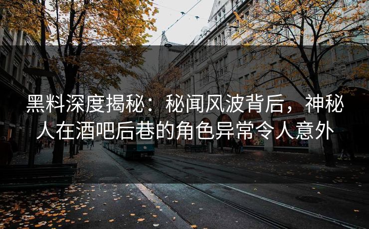 黑料深度揭秘：秘闻风波背后，神秘人在酒吧后巷的角色异常令人意外