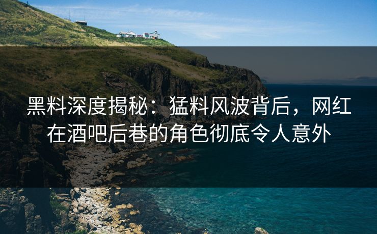 黑料深度揭秘：猛料风波背后，网红在酒吧后巷的角色彻底令人意外