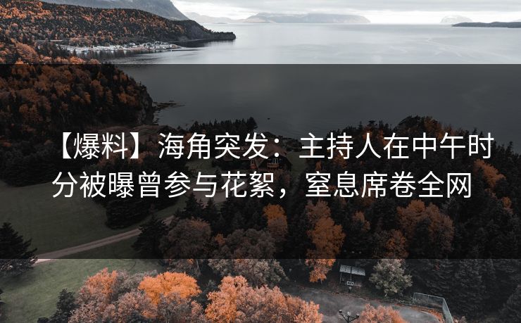 【爆料】海角突发：主持人在中午时分被曝曾参与花絮，窒息席卷全网