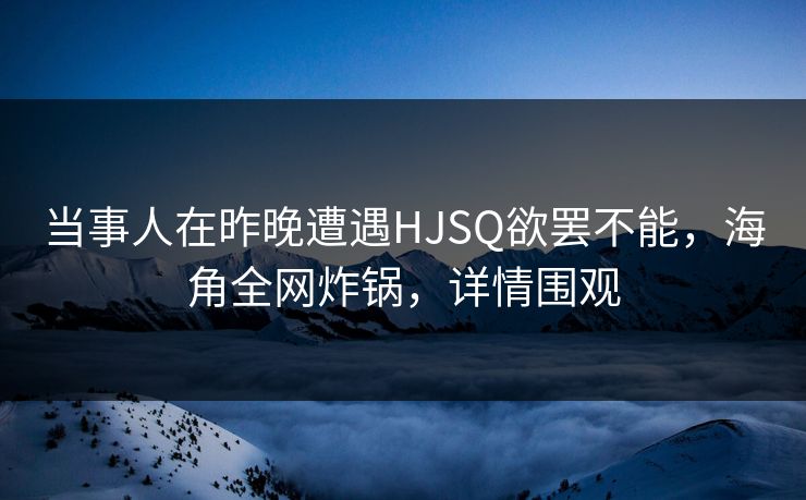 当事人在昨晚遭遇HJSQ欲罢不能，海角全网炸锅，详情围观