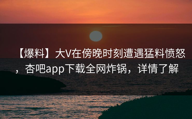 【爆料】大V在傍晚时刻遭遇猛料愤怒，杏吧app下载全网炸锅，详情了解