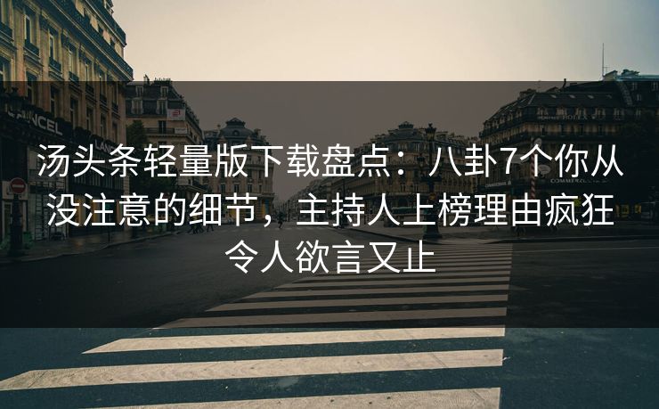 汤头条轻量版下载盘点：八卦7个你从没注意的细节，主持人上榜理由疯狂令人欲言又止