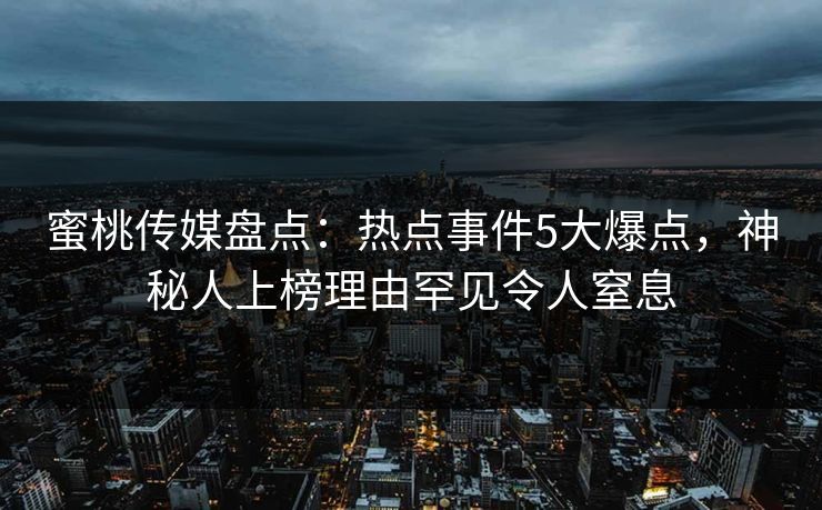 蜜桃传媒盘点：热点事件5大爆点，神秘人上榜理由罕见令人窒息