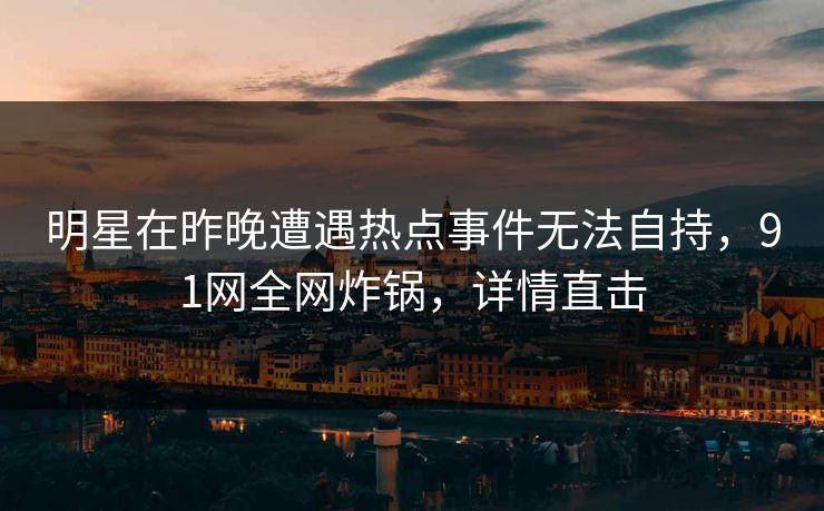 明星在昨晚遭遇热点事件无法自持，91网全网炸锅，详情直击