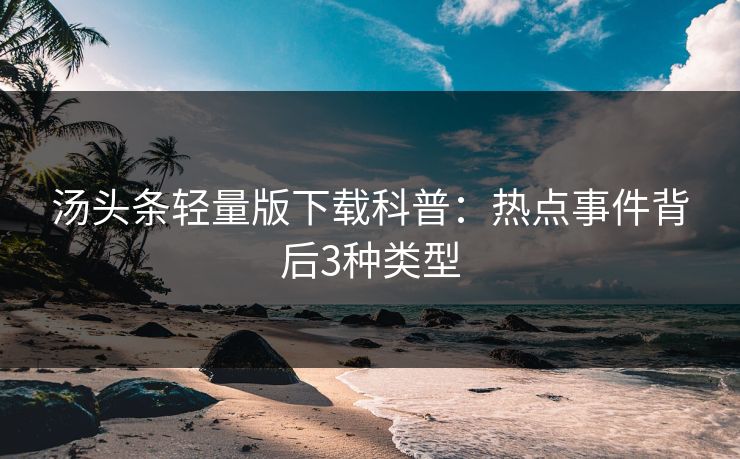 汤头条轻量版下载科普：热点事件背后3种类型