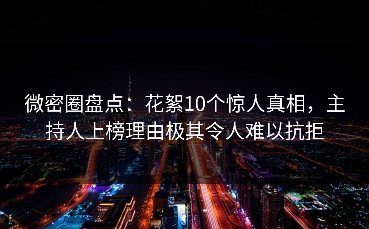 微密圈盘点：花絮10个惊人真相，主持人上榜理由极其令人难以抗拒