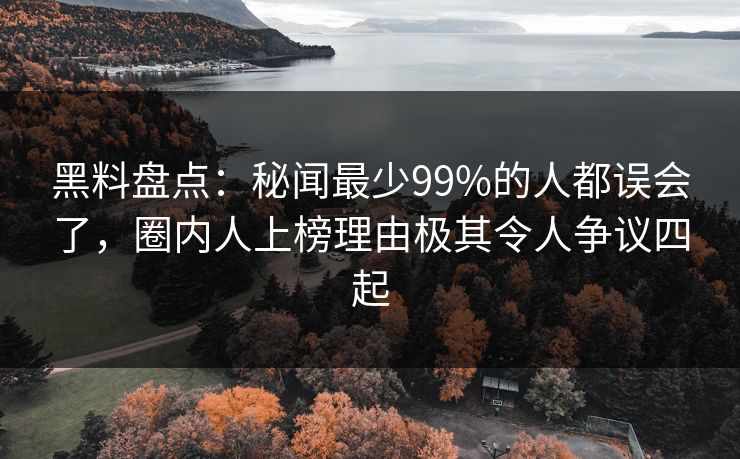 黑料盘点：秘闻最少99%的人都误会了，圈内人上榜理由极其令人争议四起