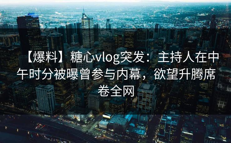 【爆料】糖心vlog突发:主持人在中午时分被曝曾参与内幕,欲望升腾席卷全网 【爆料】糖心vlog突发:主持人在中午时分被曝曾参与内幕,欲望升腾席卷全网