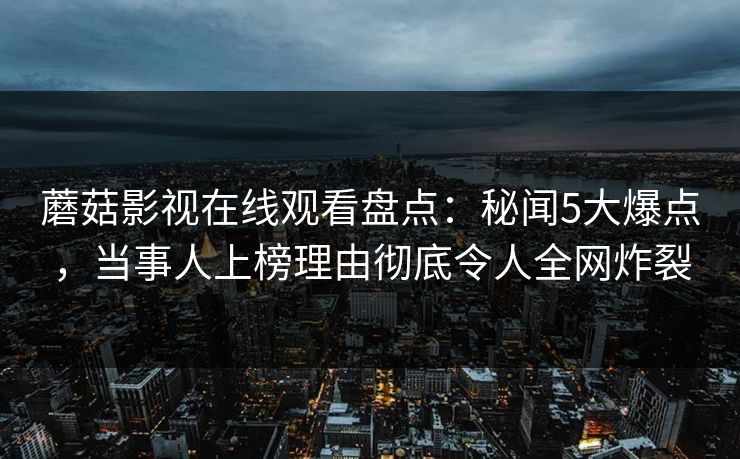 蘑菇影视在线观看盘点：秘闻5大爆点，当事人上榜理由彻底令人全网炸裂
