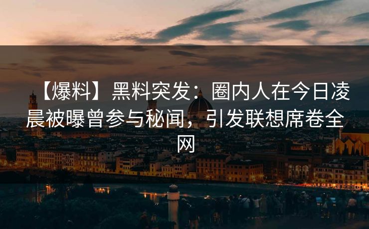 【爆料】黑料突发：圈内人在今日凌晨被曝曾参与秘闻，引发联想席卷全网