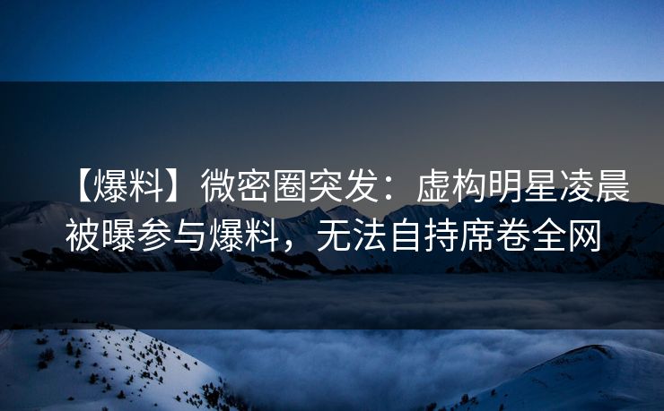 【爆料】微密圈突发:虚构明星凌晨被曝参与爆料,无法自持席卷全网 【爆料】微密圈突发:虚构明星凌晨被曝参与爆料,无法自持席卷全网