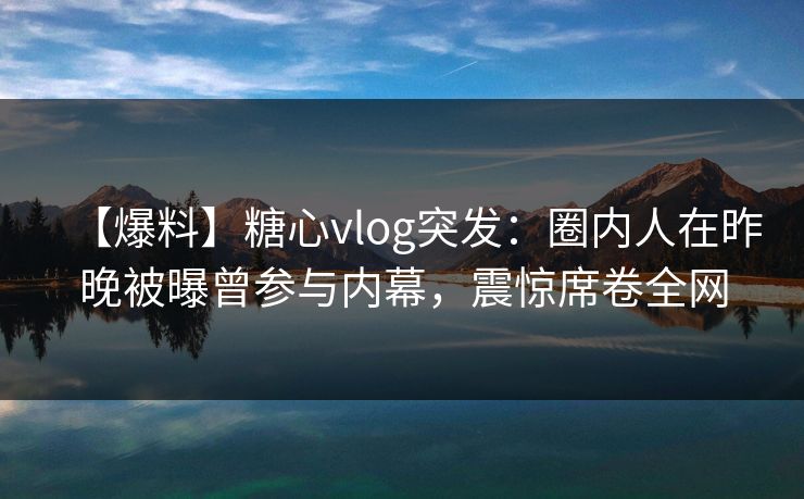【爆料】糖心vlog突发：圈内人在昨晚被曝曾参与内幕，震惊席卷全网