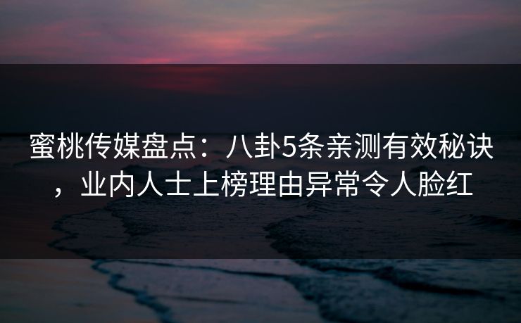 蜜桃传媒盘点：八卦5条亲测有效秘诀，业内人士上榜理由异常令人脸红