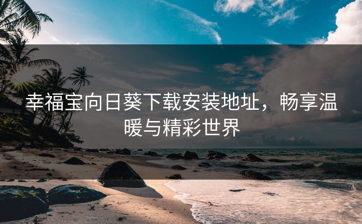 幸福宝向日葵下载安装地址,畅享温暖与精彩世界 幸福宝向日葵下载安装地址,畅享温暖与精彩世界