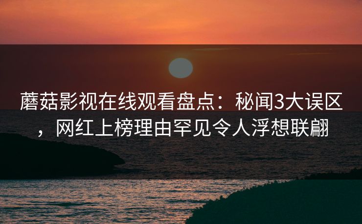 蘑菇影视在线观看盘点:秘闻3大误区,网红上榜理由罕见令人浮想联翩 蘑菇影视在线观看盘点:秘闻3大误区,网红上榜理由罕见令人浮想联翩