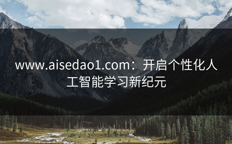 www.aisedao1.com:开启个性化人工智能学习新纪元 www.aisedao1.com:开启个性化人工智能学习新纪元