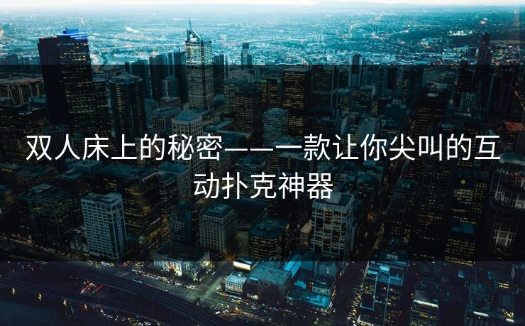 双人床上的秘密——一款让你尖叫的互动扑克神器