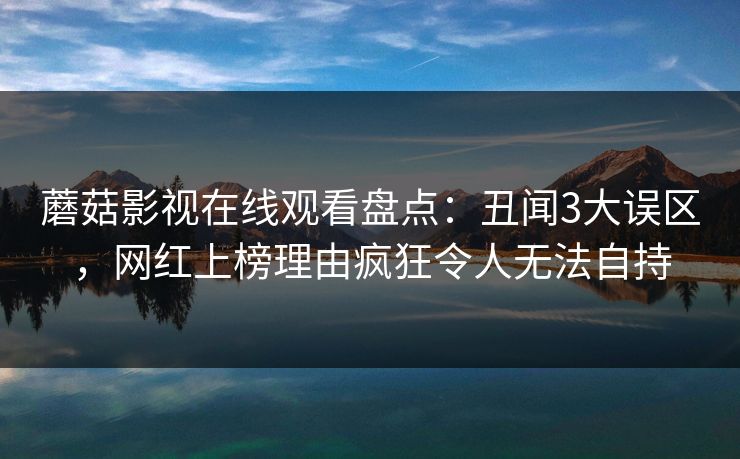 蘑菇影视在线观看盘点：丑闻3大误区，网红上榜理由疯狂令人无法自持