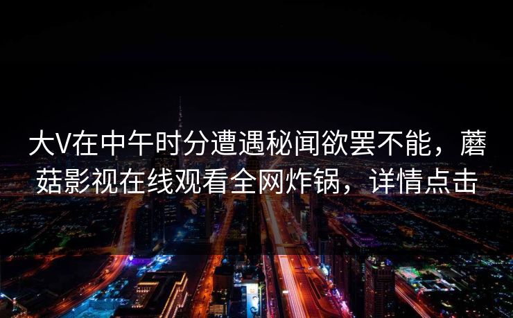 大V在中午时分遭遇秘闻欲罢不能，蘑菇影视在线观看全网炸锅，详情点击