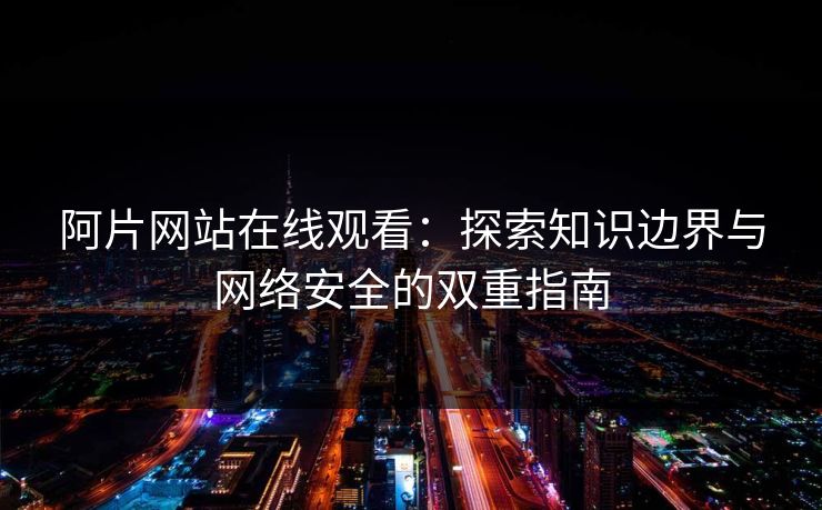 阿片网站在线观看:探索知识边界与网络安全的双重指南