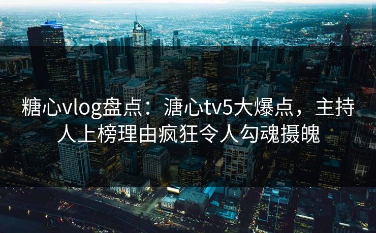 糖心vlog盘点:溏心tv5大爆点,主持人上榜理由疯狂令人勾魂摄魄