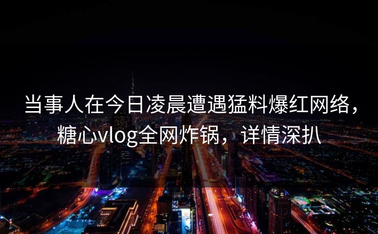 当事人在今日凌晨遭遇猛料爆红网络,糖心vlog全网炸锅,详情深扒 当事人在今日凌晨遭遇猛料爆红网络,糖心vlog全网炸锅,详情深扒