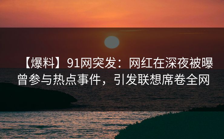 【爆料】91网突发:网红在深夜被曝曾参与热点事件,引发联想席卷全网 【爆料】91网突发:网红在深夜被曝曾参与热点事件,引发联想席卷全网