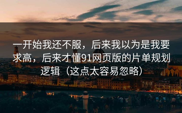 一开始我还不服,后来我以为是我要求高,后来才懂91网页版的片单规划逻辑(这点太容易忽略) 一开始我还不服,后来我以为是我要求高,后来才懂91网页版的片单规划逻辑(这点太容易忽略)