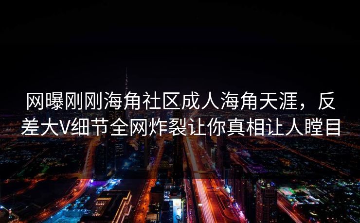 网曝刚刚海角社区成人海角天涯，反差大V细节全网炸裂让你真相让人瞠目