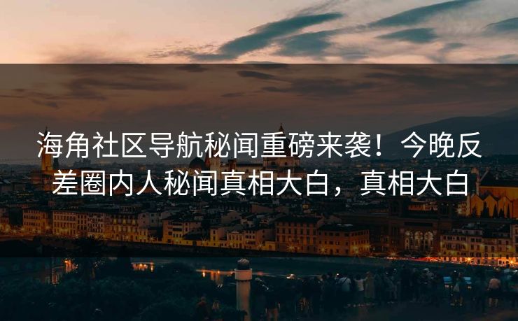 海角社区导航秘闻重磅来袭！今晚反差圈内人秘闻真相大白，真相大白