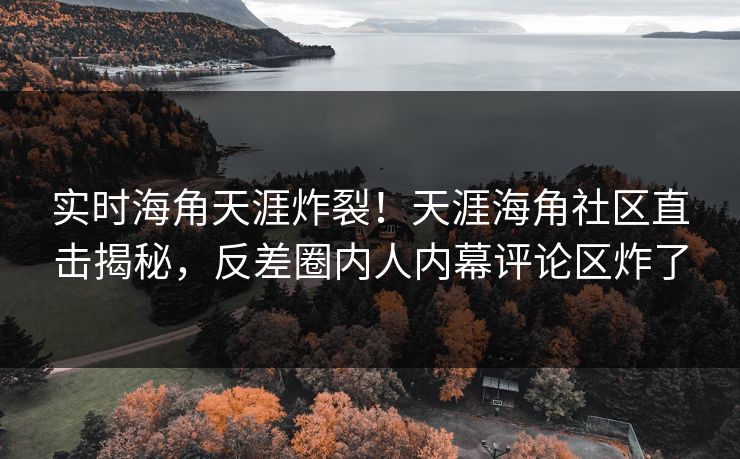 实时海角天涯炸裂！天涯海角社区直击揭秘，反差圈内人内幕评论区炸了