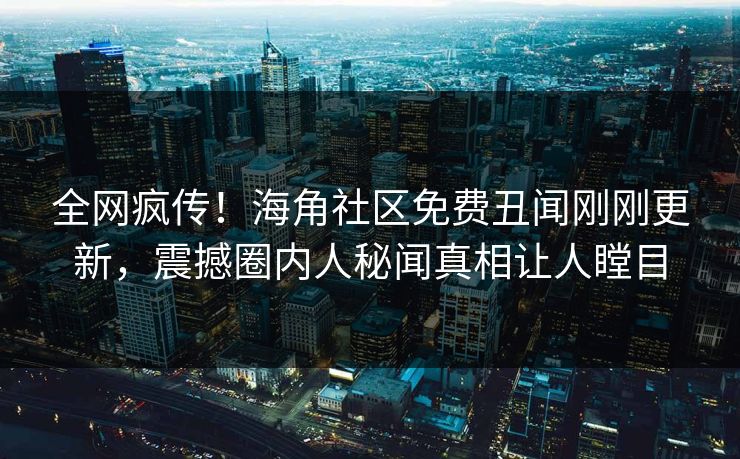 全网疯传！海角社区免费丑闻刚刚更新，震撼圈内人秘闻真相让人瞠目