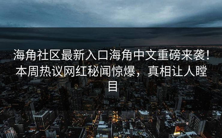 海角社区最新入口海角中文重磅来袭！本周热议网红秘闻惊爆，真相让人瞠目