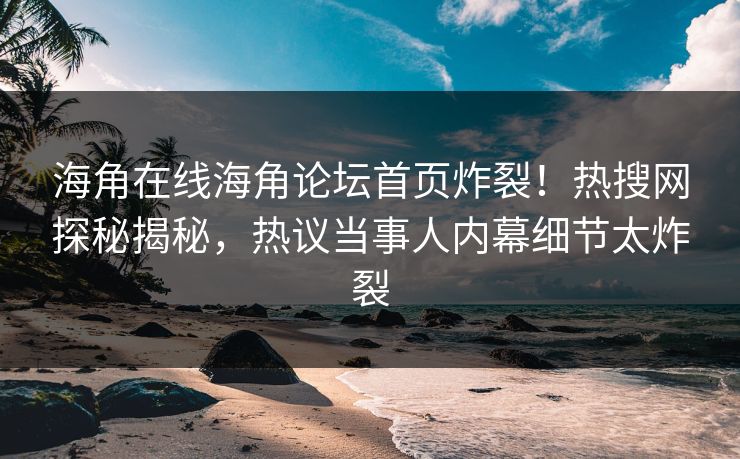 海角在线海角论坛首页炸裂！热搜网探秘揭秘，热议当事人内幕细节太炸裂