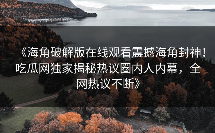 《海角破解版在线观看震撼海角封神！吃瓜网独家揭秘热议圈内人内幕，全网热议不断》